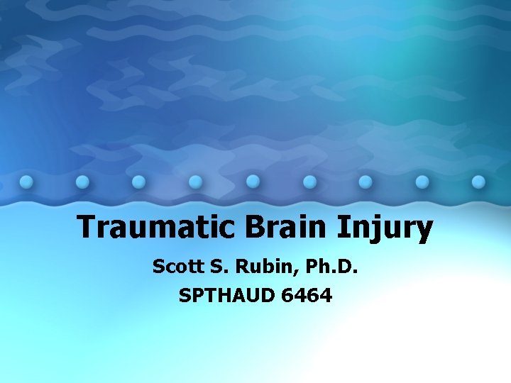 Traumatic Brain Injury Scott S. Rubin, Ph. D. SPTHAUD 6464 