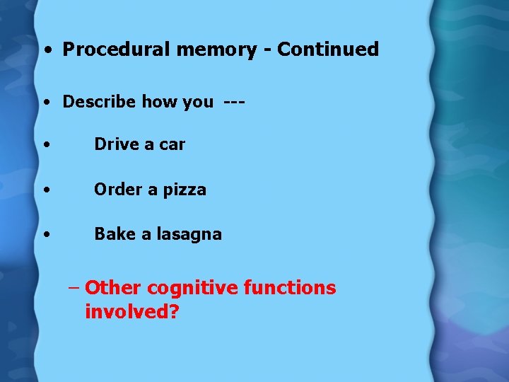  • Procedural memory - Continued • Describe how you --- • Drive a