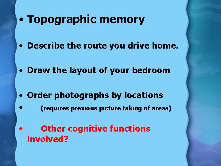  • Topographic memory • Describe the route you drive home. • Draw the