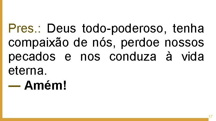 Pres. : Deus todo-poderoso, tenha compaixão de nós, perdoe nossos pecados e nos conduza