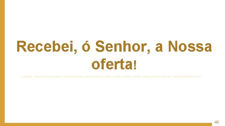 Recebei, ó Senhor, a Nossa oferta! 46 