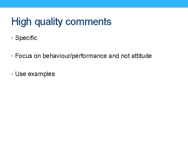 High quality comments • Specific • Focus on behaviour/performance and not attitude • Use