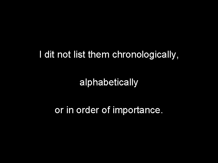 I dit not list them chronologically, alphabetically or in order of importance. 