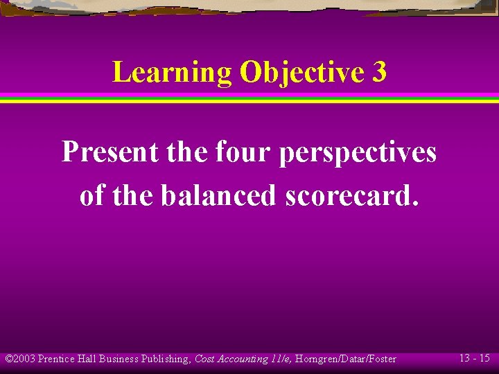 Learning Objective 3 Present the four perspectives of the balanced scorecard. © 2003 Prentice