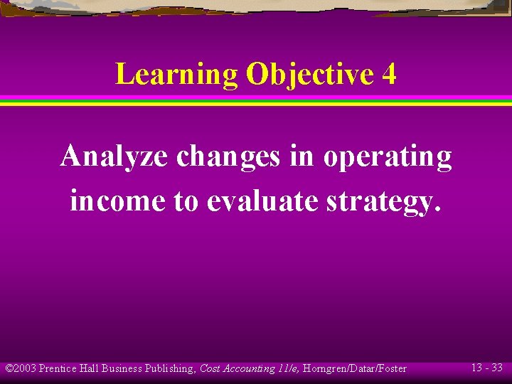 Learning Objective 4 Analyze changes in operating income to evaluate strategy. © 2003 Prentice
