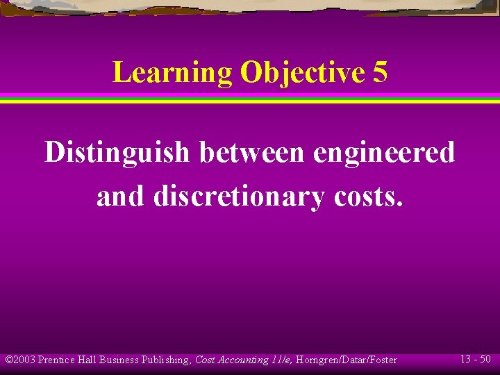 Learning Objective 5 Distinguish between engineered and discretionary costs. © 2003 Prentice Hall Business
