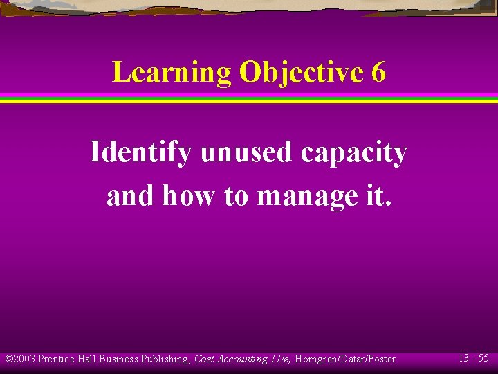 Learning Objective 6 Identify unused capacity and how to manage it. © 2003 Prentice