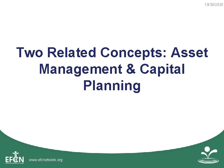 10/30/2020 Two Related Concepts: Asset Management & Capital Planning www. efcnetwork. org 