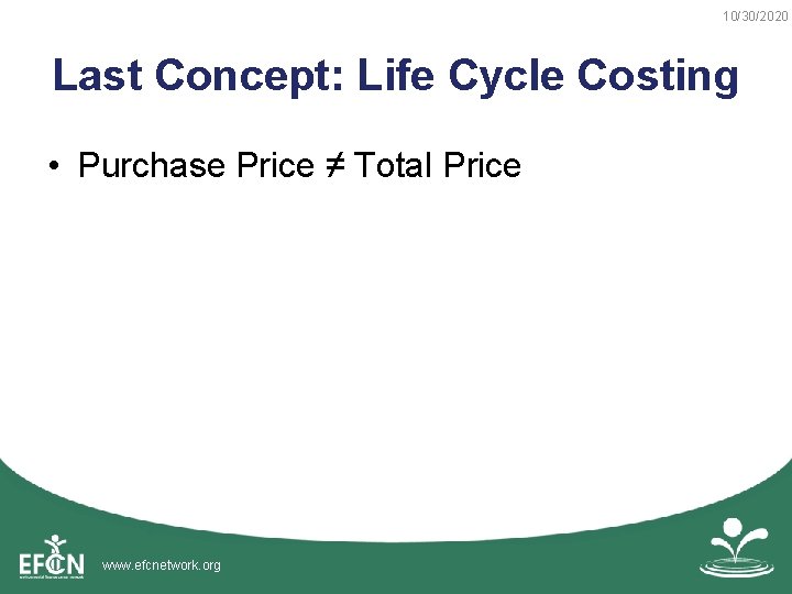 10/30/2020 Last Concept: Life Cycle Costing • Purchase Price ≠ Total Price www. efcnetwork.