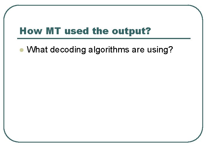 How MT used the output? l What decoding algorithms are using? 