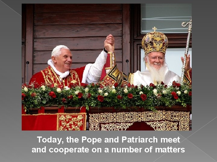 Today, the Pope and Patriarch meet and cooperate on a number of matters 