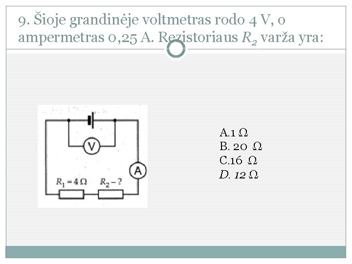 9. Šioje grandinėje voltmetras rodo 4 V, o ampermetras 0, 25 A. Rezistoriaus R