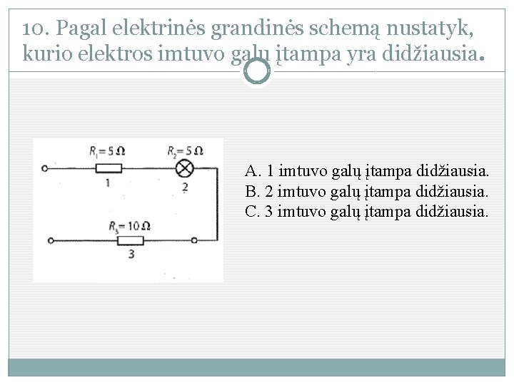 10. Pagal elektrinės grandinės schemą nustatyk, kurio elektros imtuvo galų įtampa yra didžiausia. A.