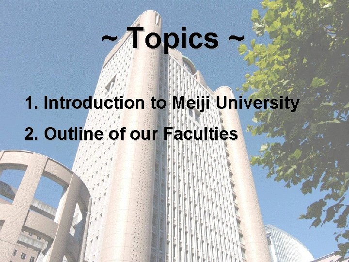 ~ Topics ~ 1. Introduction to Meiji University 2. Outline of our Faculties 