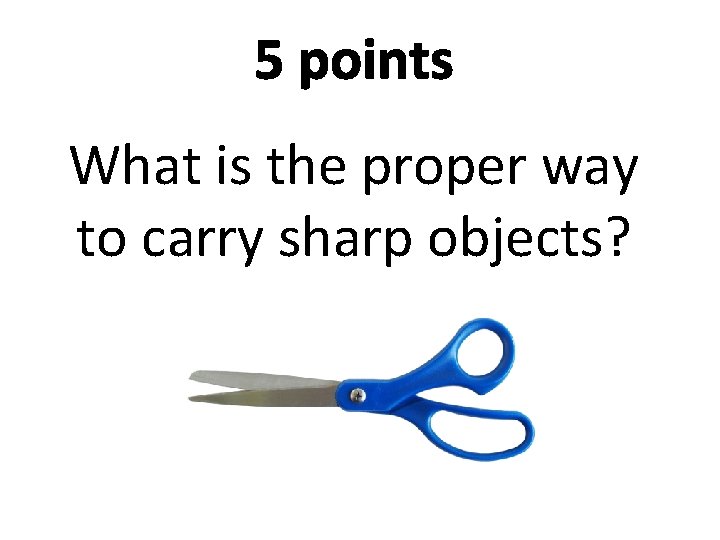 5 points What is the proper way to carry sharp objects? 