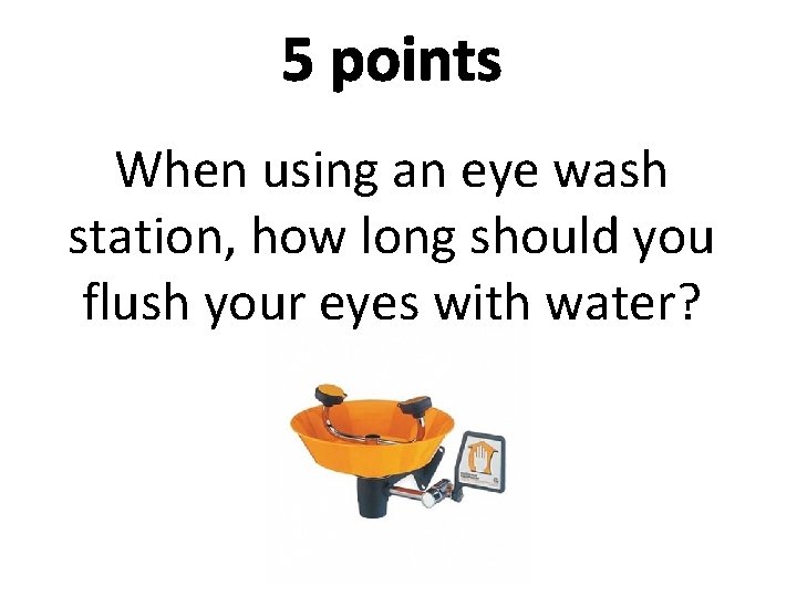 5 points When using an eye wash station, how long should you flush your
