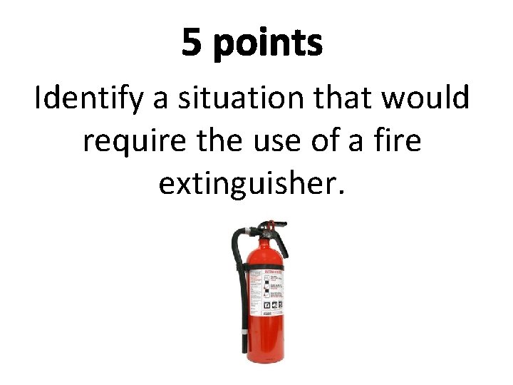 5 points Identify a situation that would require the use of a fire extinguisher.