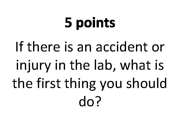 5 points If there is an accident or injury in the lab, what is