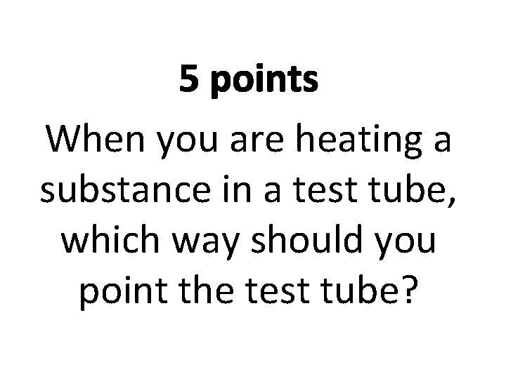 5 points When you are heating a substance in a test tube, which way