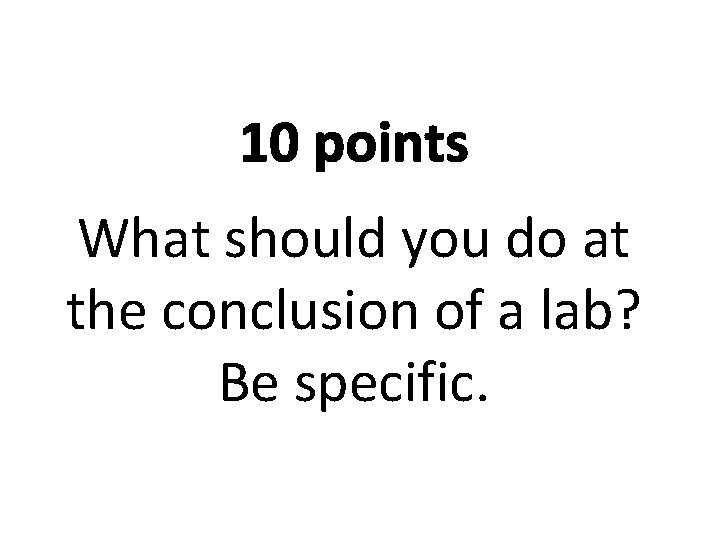 10 points What should you do at the conclusion of a lab? Be specific.
