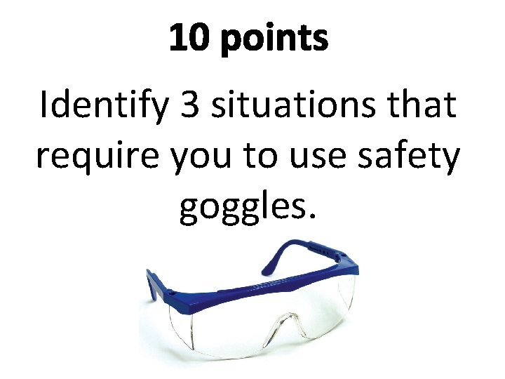 10 points Identify 3 situations that require you to use safety goggles. 