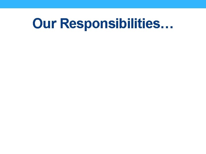 Our Responsibilities… Our Responsibilities…