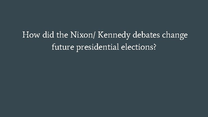 How did the Nixon/ Kennedy debates change future presidential elections? 