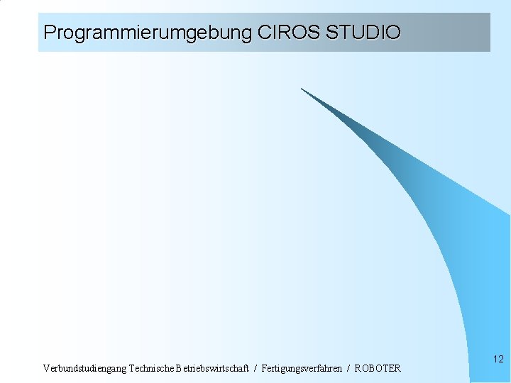 Programmierumgebung CIROS STUDIO Verbundstudiengang Technische Betriebswirtschaft / Fertigungsverfahren / ROBOTER 12 