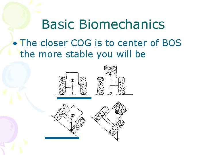 Basic Biomechanics • The closer COG is to center of BOS the more stable Basic Biomechanics • The closer COG is to center of BOS the more stable