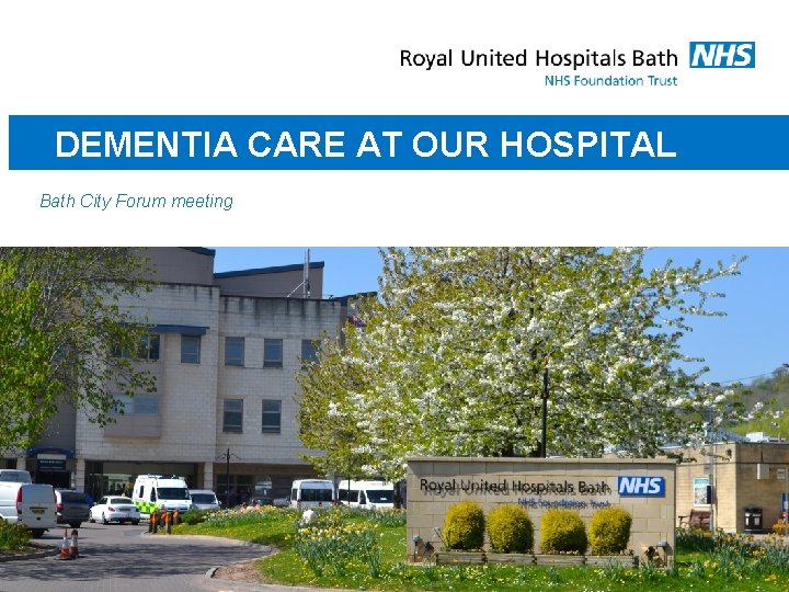 DEMENTIA CARE AT OUR HOSPITAL Bath City Forum meeting 