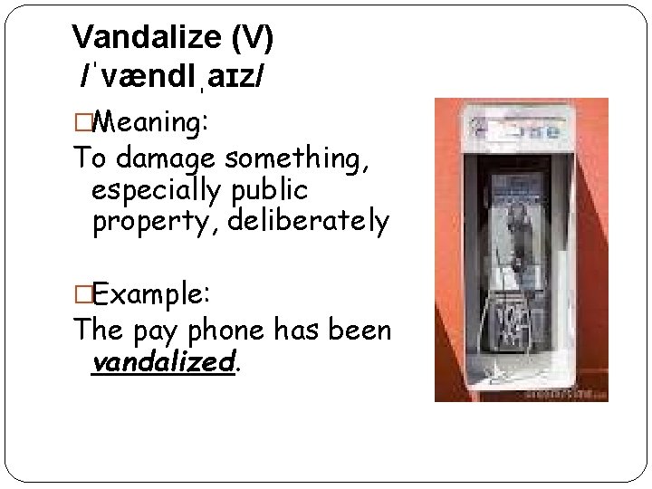 Vandalize (V) /ˈvændlˌaɪz/ �Meaning: To damage something, especially public property, deliberately �Example: The pay