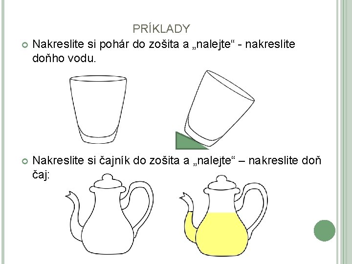 PRÍKLADY Nakreslite si pohár do zošita a „nalejte“ - nakreslite doňho vodu. Nakreslite si