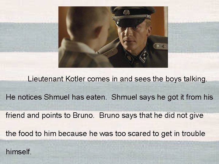 Lieutenant Kotler comes in and sees the boys talking. He notices Shmuel has eaten.