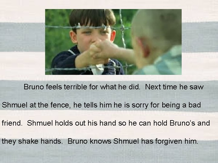 Bruno feels terrible for what he did. Next time he saw Shmuel at the