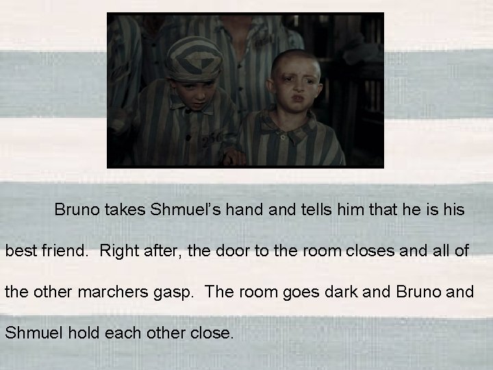 Bruno takes Shmuel’s hand tells him that he is his best friend. Right after,