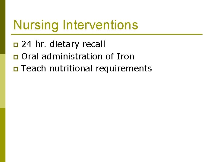 Nursing Interventions 24 hr. dietary recall p Oral administration of Iron p Teach nutritional