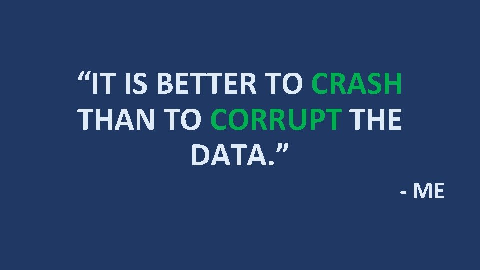 “IT IS BETTER TO CRASH THAN TO CORRUPT THE DATA. ” - ME 