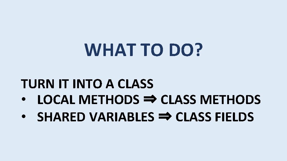 WHAT TO DO? TURN IT INTO A CLASS • LOCAL METHODS ⇒ CLASS METHODS