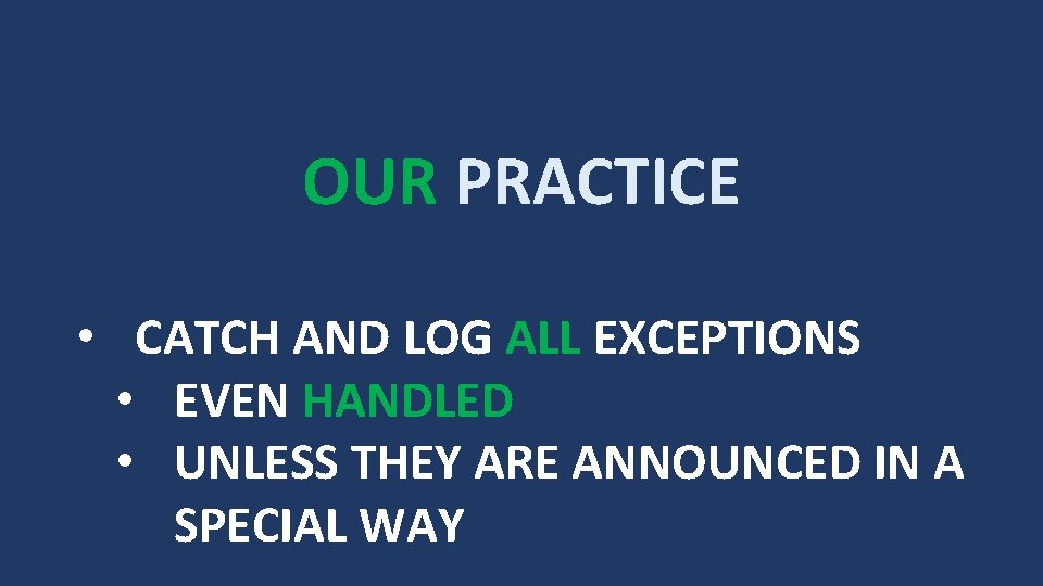 OUR PRACTICE • CATCH AND LOG ALL EXCEPTIONS • EVEN HANDLED • UNLESS THEY