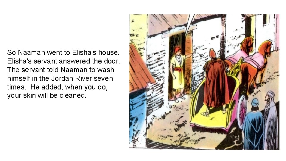 So Naaman went to Elisha's house. Elisha's servant answered the door. The servant told
