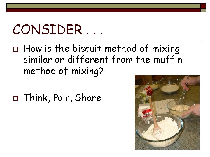 CONSIDER. . . o o How is the biscuit method of mixing similar or