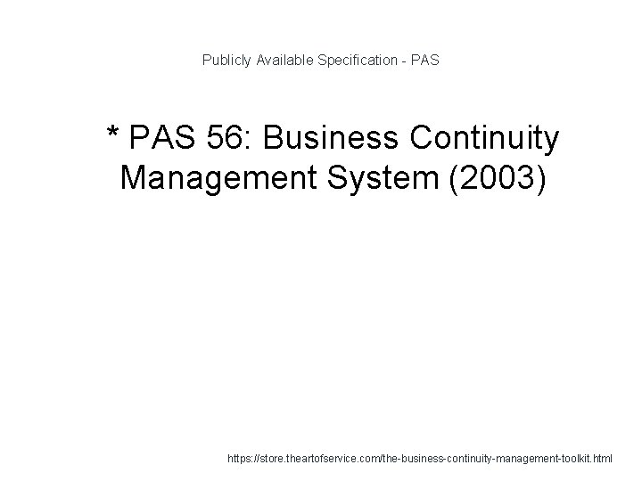 Publicly Available Specification - PAS 1 * PAS 56: Business Continuity Management System (2003)