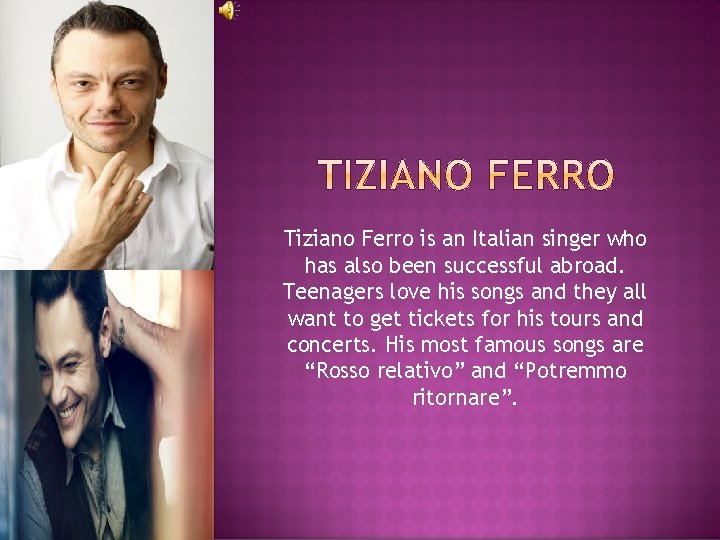 Tiziano Ferro is an Italian singer who has also been successful abroad. Teenagers love