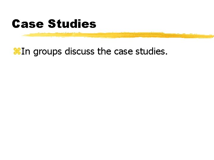 Case Studies z. In groups discuss the case studies. 