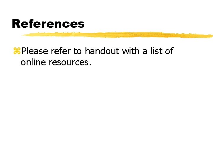 References z. Please refer to handout with a list of online resources. 