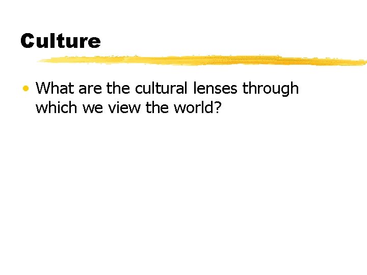 Culture • What are the cultural lenses through which we view the world? 