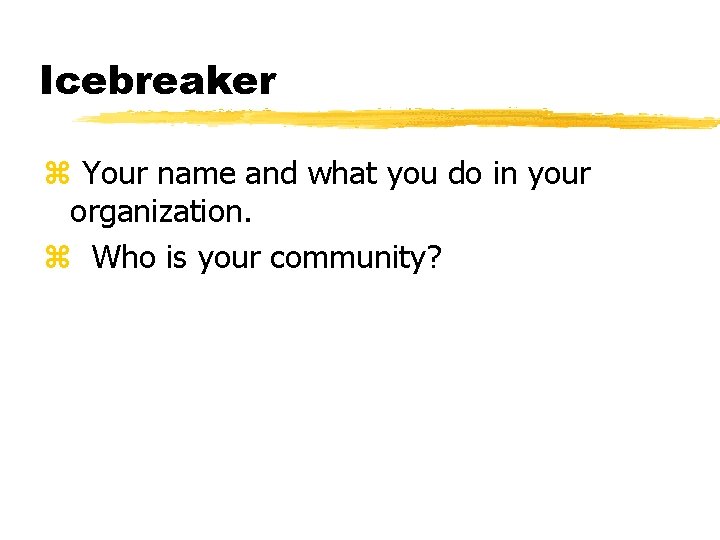 Icebreaker z Your name and what you do in your organization. z Who is