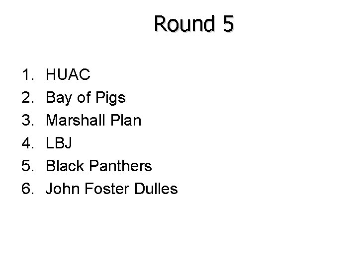 Round 5 1. 2. 3. 4. 5. 6. HUAC Bay of Pigs Marshall Plan