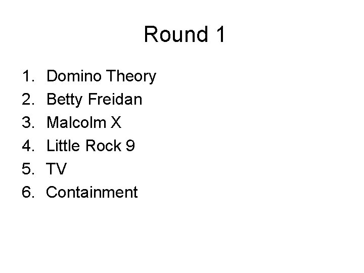  Round 1 1. 2. 3. 4. 5. 6. Domino Theory Betty Freidan Malcolm