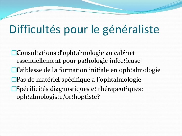 Difficultés pour le généraliste �Consultations d’ophtalmologie au cabinet essentiellement pour pathologie infectieuse �Faiblesse de